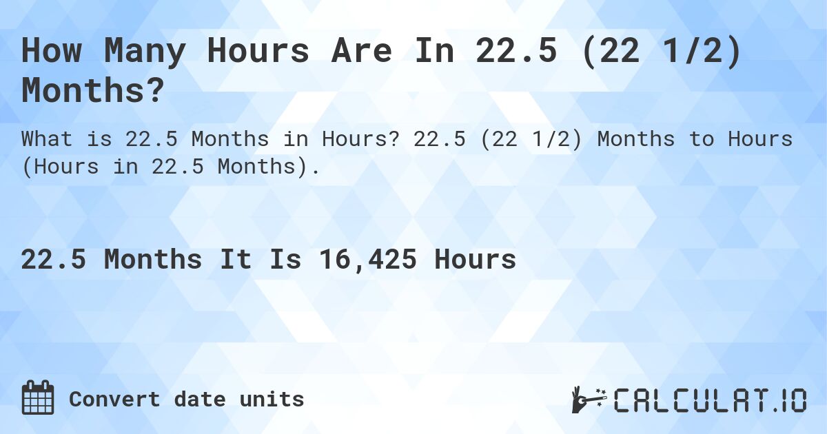 How Many Hours Are In 22.5 (22 1/2) Months?. 22.5 (22 1/2) Months to Hours (Hours in 22.5 Months).