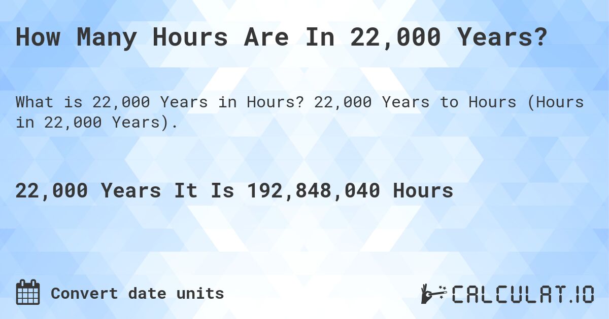 How Many Hours Are In 22,000 Years?. 22,000 Years to Hours (Hours in 22,000 Years).