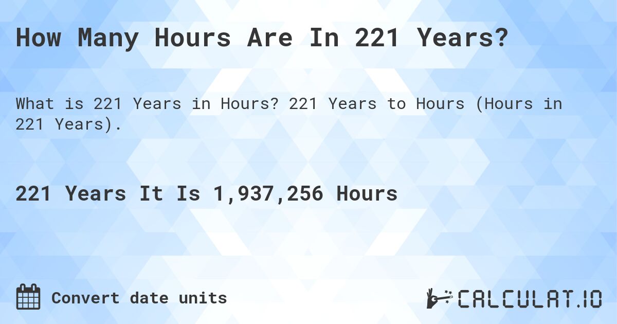 How Many Hours Are In 221 Years?. 221 Years to Hours (Hours in 221 Years).