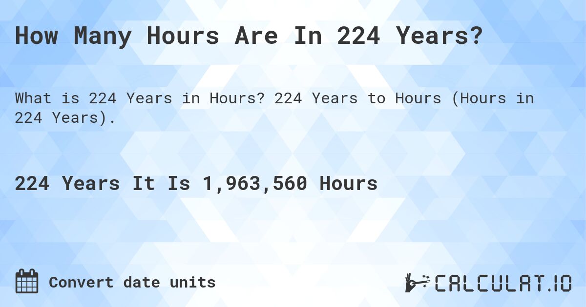 How Many Hours Are In 224 Years?. 224 Years to Hours (Hours in 224 Years).