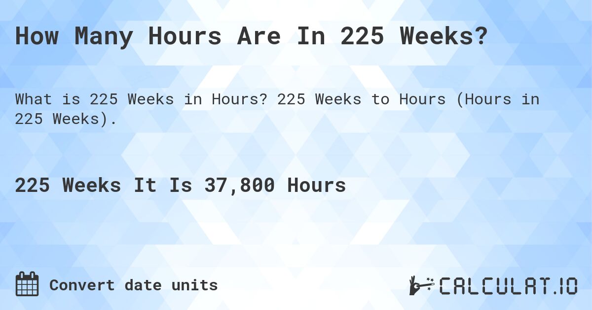 How Many Hours Are In 225 Weeks?. 225 Weeks to Hours (Hours in 225 Weeks).