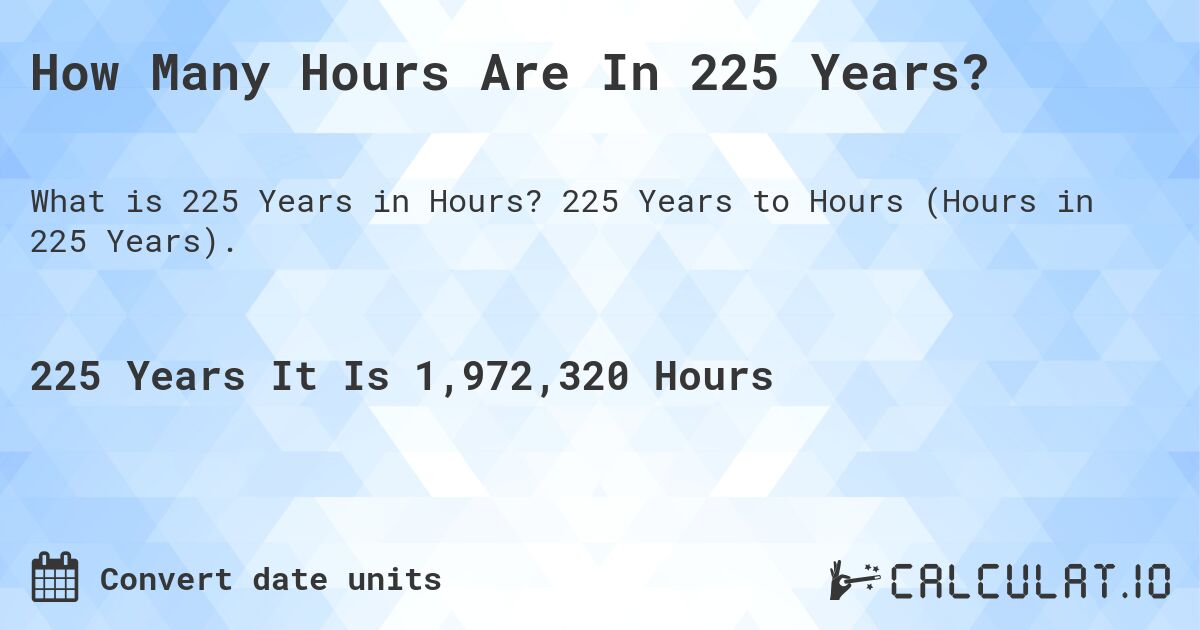 How Many Hours Are In 225 Years?. 225 Years to Hours (Hours in 225 Years).