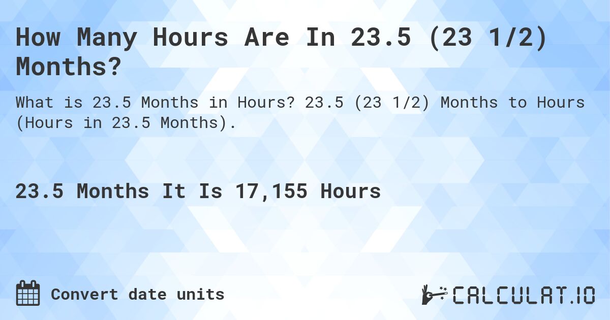 How Many Hours Are In 23.5 (23 1/2) Months?. 23.5 (23 1/2) Months to Hours (Hours in 23.5 Months).