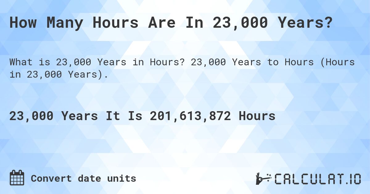 How Many Hours Are In 23,000 Years?. 23,000 Years to Hours (Hours in 23,000 Years).