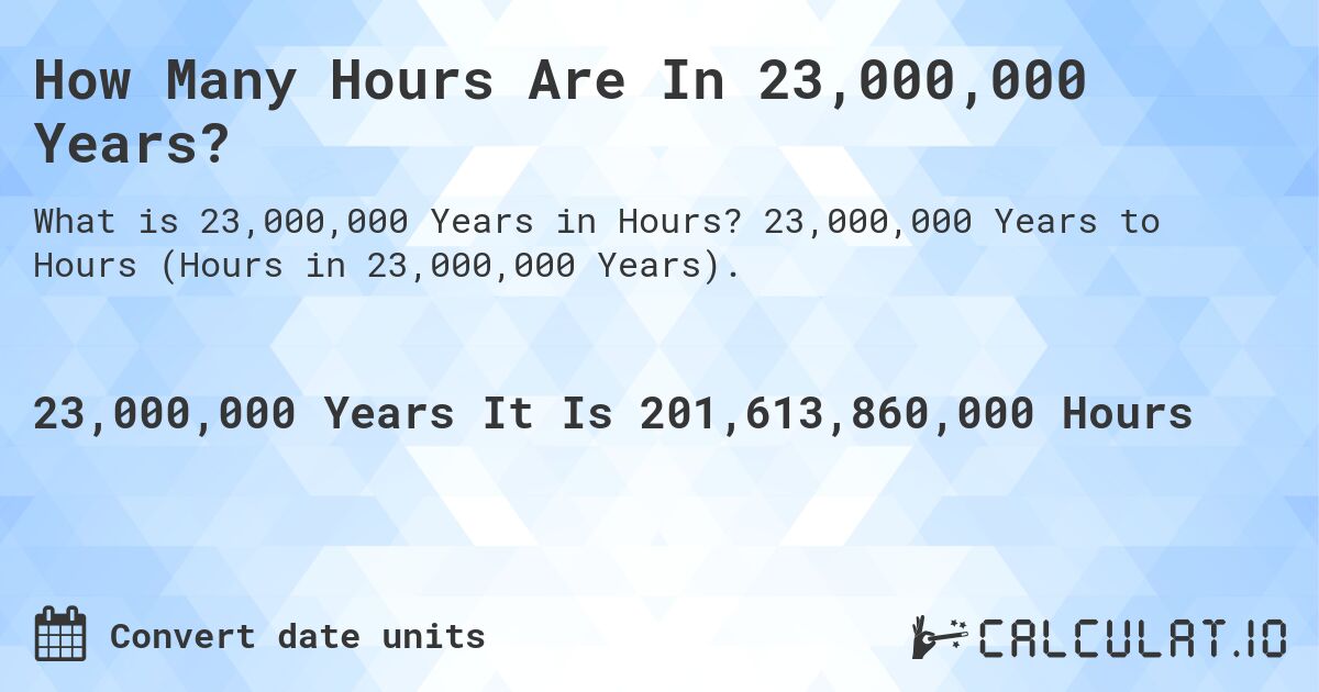 How Many Hours Are In 23,000,000 Years?. 23,000,000 Years to Hours (Hours in 23,000,000 Years).