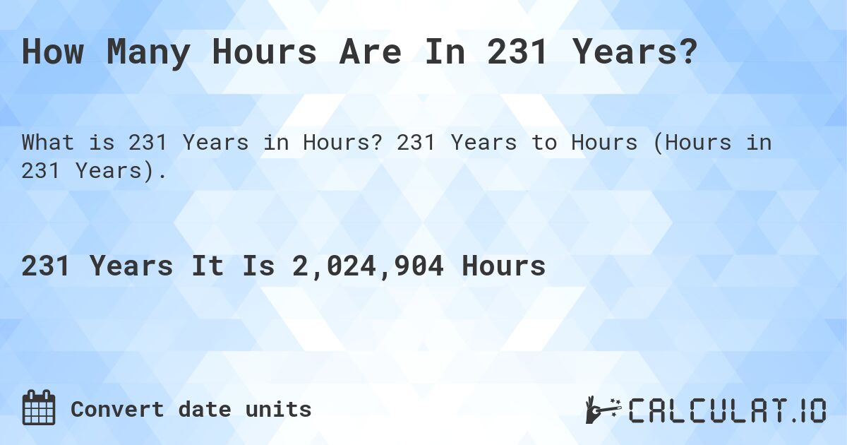 How Many Hours Are In 231 Years?. 231 Years to Hours (Hours in 231 Years).