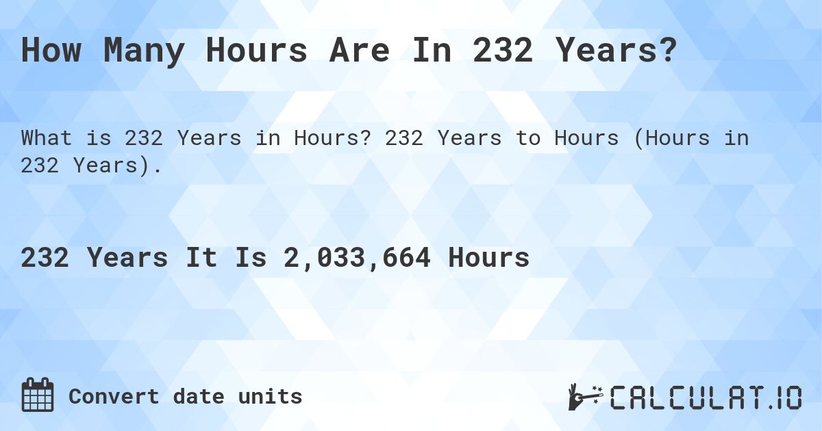 How Many Hours Are In 232 Years?. 232 Years to Hours (Hours in 232 Years).