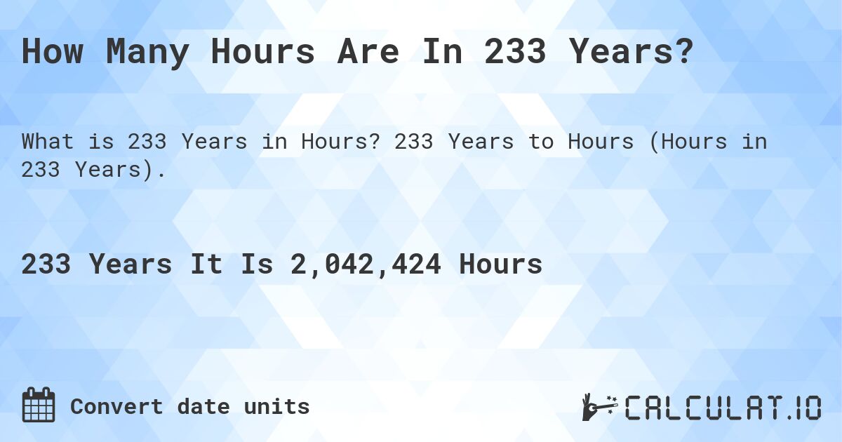 How Many Hours Are In 233 Years?. 233 Years to Hours (Hours in 233 Years).