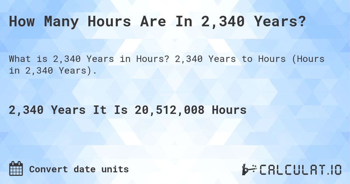 How Many Hours Are In 2,340 Years?. 2,340 Years to Hours (Hours in 2,340 Years).
