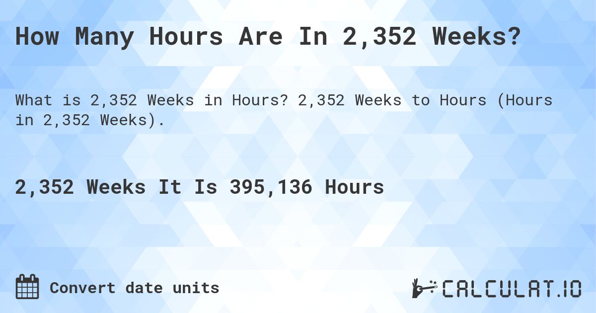How Many Hours Are In 2,352 Weeks?. 2,352 Weeks to Hours (Hours in 2,352 Weeks).
