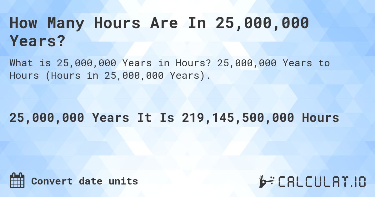 How Many Hours Are In 25,000,000 Years?. 25,000,000 Years to Hours (Hours in 25,000,000 Years).