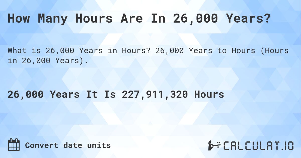 How Many Hours Are In 26,000 Years?. 26,000 Years to Hours (Hours in 26,000 Years).