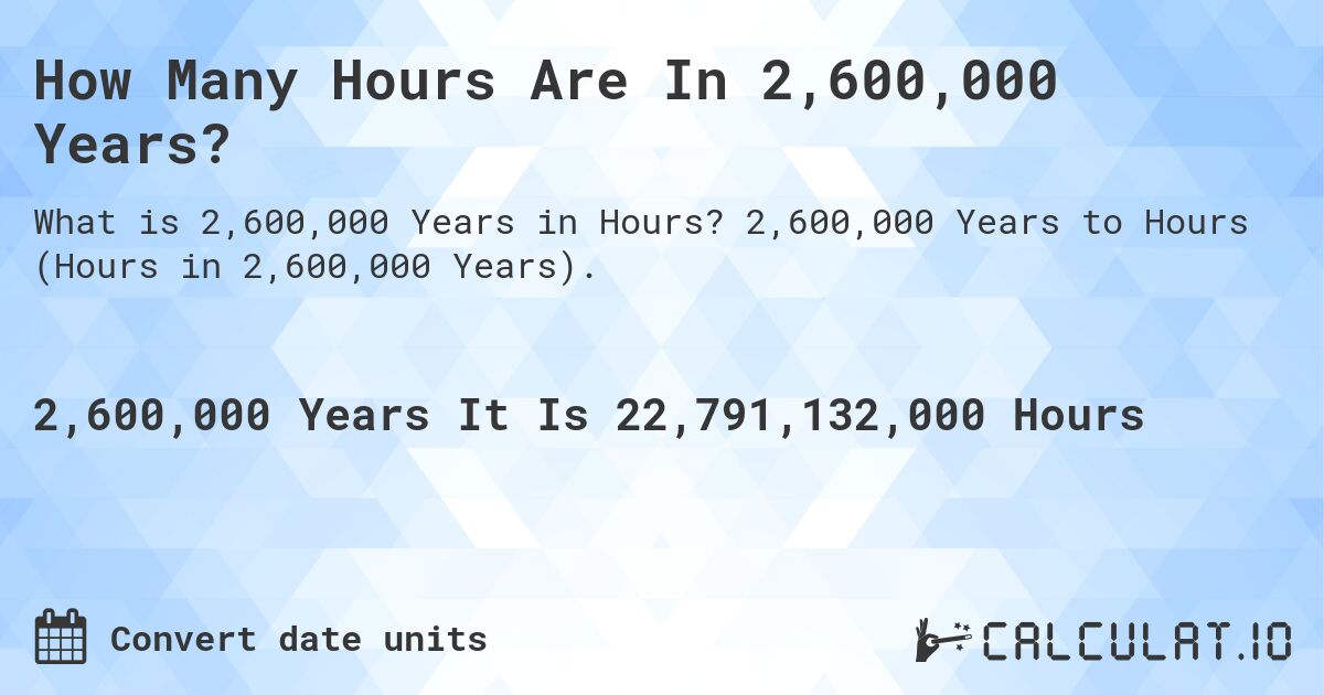 How Many Hours Are In 2,600,000 Years?. 2,600,000 Years to Hours (Hours in 2,600,000 Years).