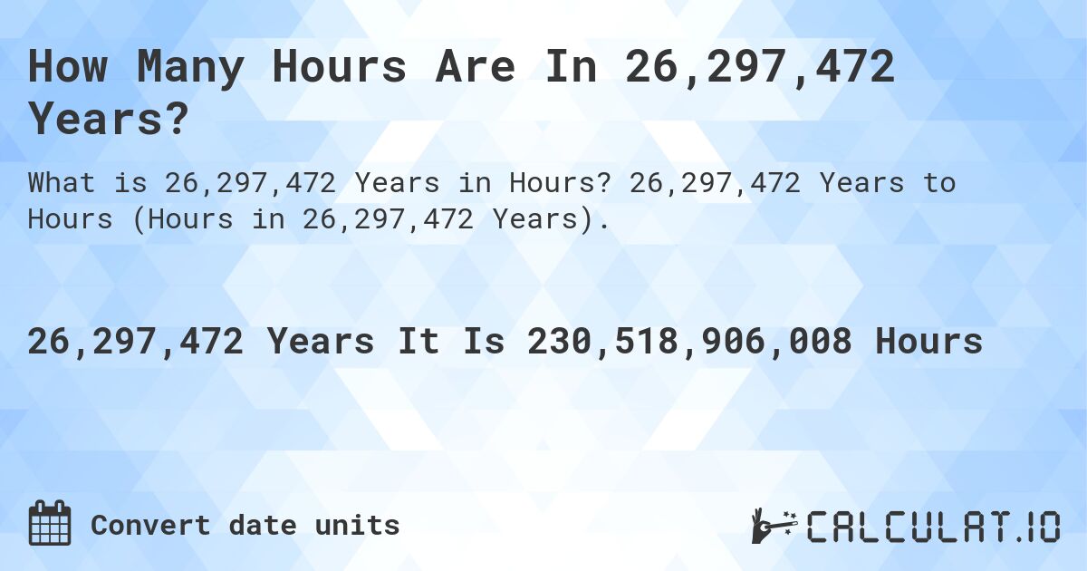How Many Hours Are In 26,297,472 Years?. 26,297,472 Years to Hours (Hours in 26,297,472 Years).