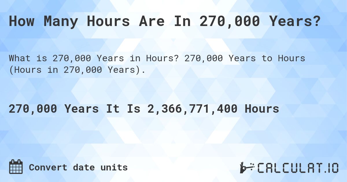 How Many Hours Are In 270,000 Years?. 270,000 Years to Hours (Hours in 270,000 Years).