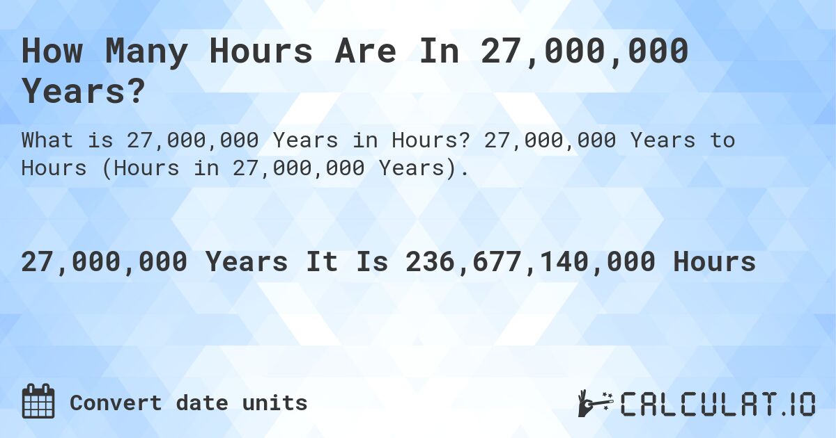 How Many Hours Are In 27,000,000 Years?. 27,000,000 Years to Hours (Hours in 27,000,000 Years).