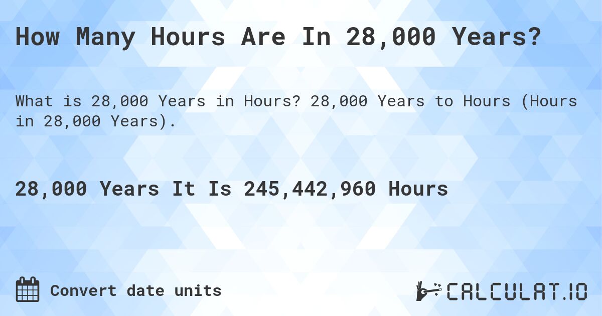 How Many Hours Are In 28,000 Years?. 28,000 Years to Hours (Hours in 28,000 Years).