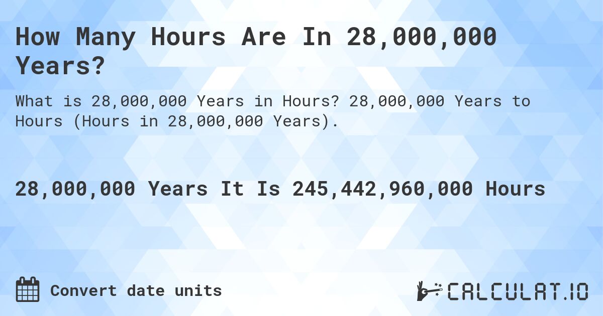 How Many Hours Are In 28,000,000 Years?. 28,000,000 Years to Hours (Hours in 28,000,000 Years).