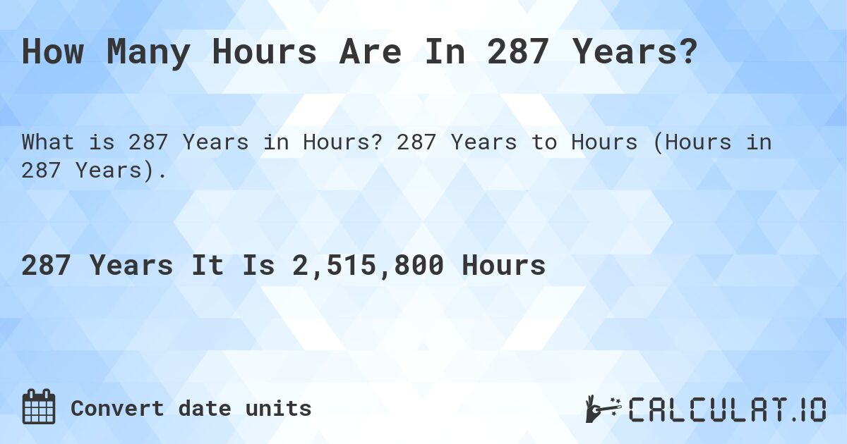 How Many Hours Are In 287 Years?. 287 Years to Hours (Hours in 287 Years).