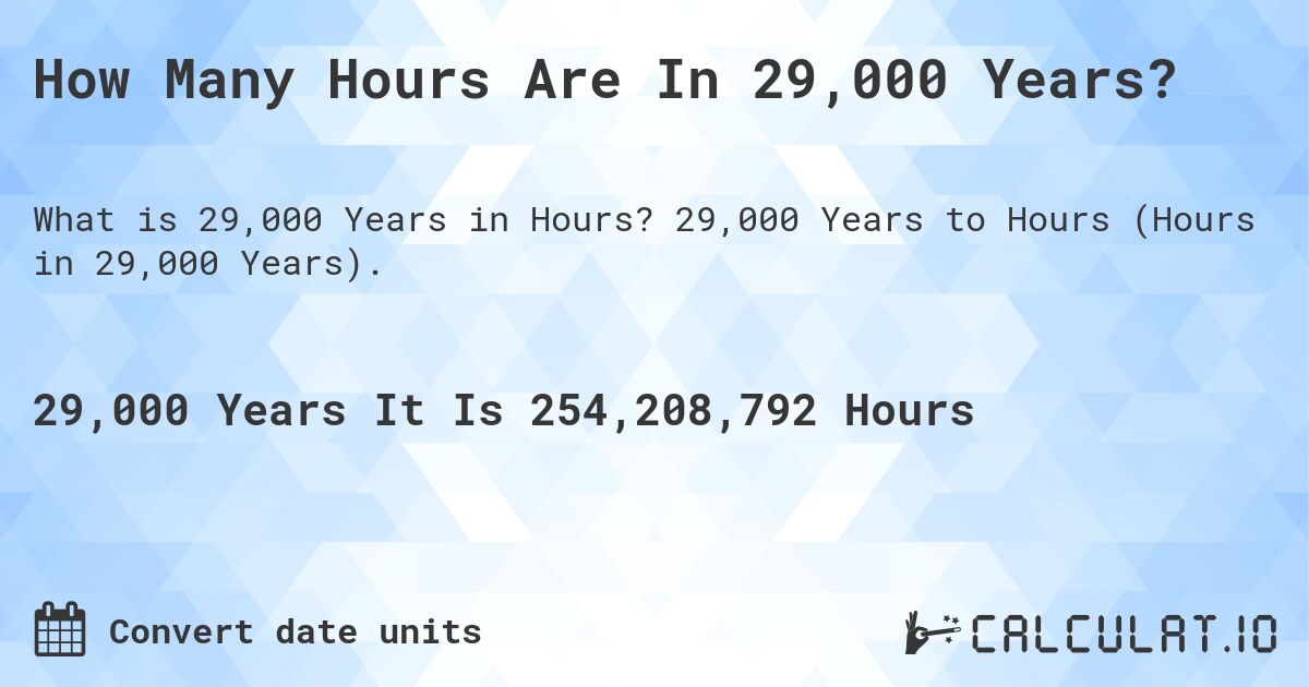 How Many Hours Are In 29,000 Years?. 29,000 Years to Hours (Hours in 29,000 Years).