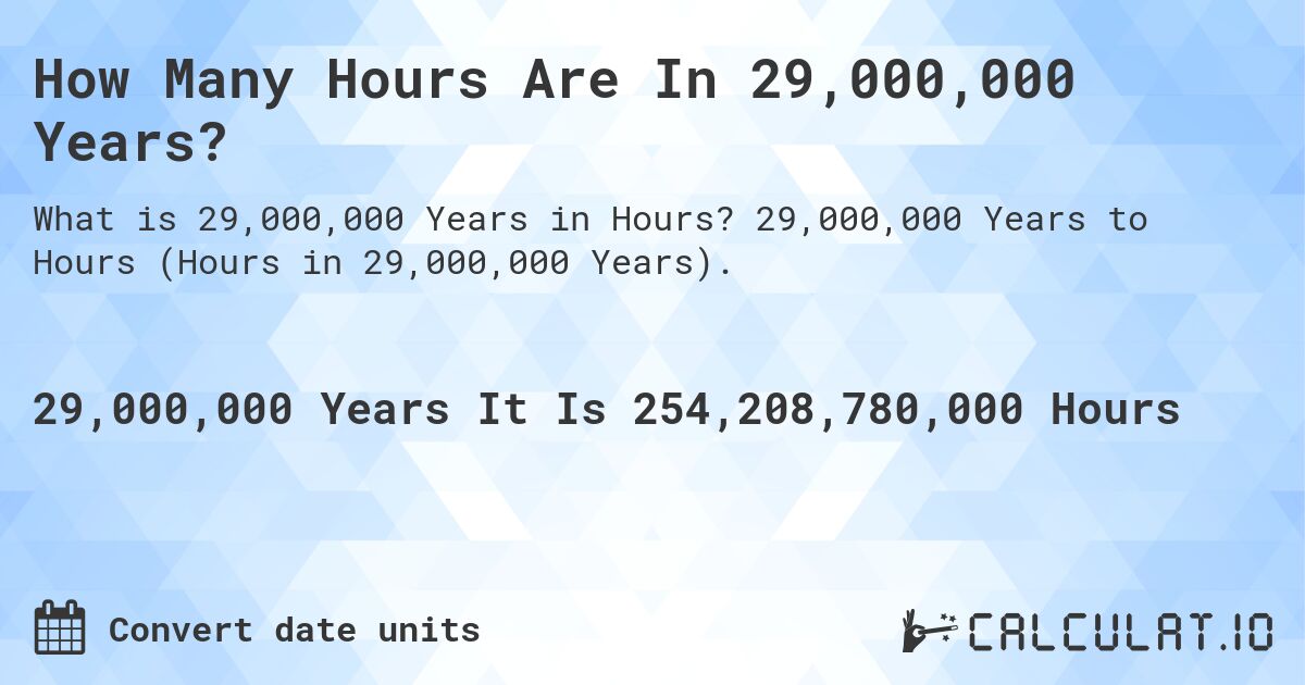 How Many Hours Are In 29,000,000 Years?. 29,000,000 Years to Hours (Hours in 29,000,000 Years).
