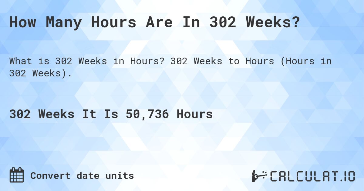 How Many Hours Are In 302 Weeks?. 302 Weeks to Hours (Hours in 302 Weeks).