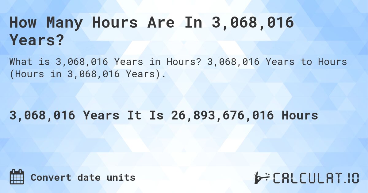 How Many Hours Are In 3,068,016 Years?. 3,068,016 Years to Hours (Hours in 3,068,016 Years).