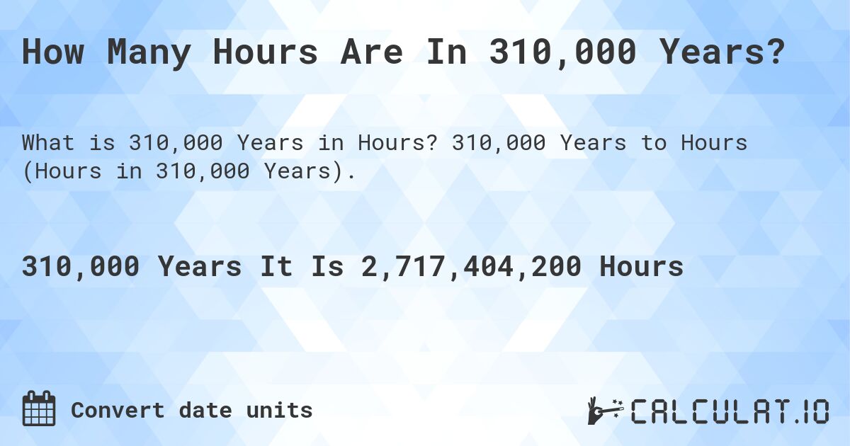 How Many Hours Are In 310,000 Years?. 310,000 Years to Hours (Hours in 310,000 Years).