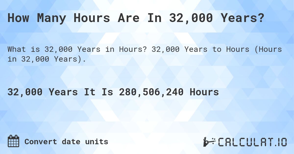 How Many Hours Are In 32,000 Years?. 32,000 Years to Hours (Hours in 32,000 Years).