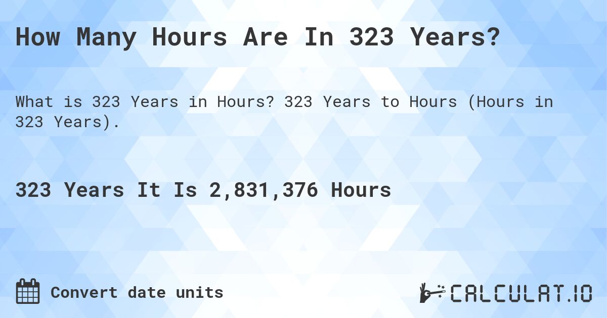 How Many Hours Are In 323 Years?. 323 Years to Hours (Hours in 323 Years).