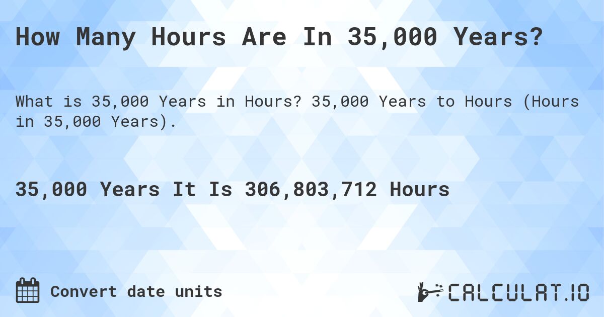 How Many Hours Are In 35,000 Years?. 35,000 Years to Hours (Hours in 35,000 Years).