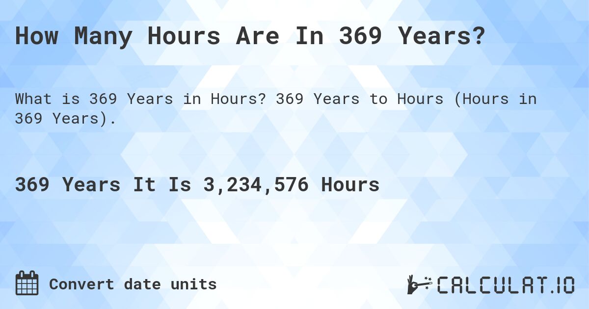 How Many Hours Are In 369 Years?. 369 Years to Hours (Hours in 369 Years).