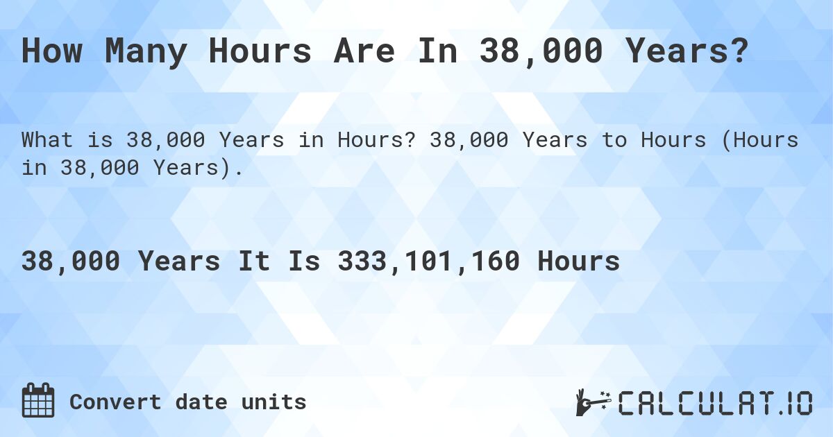 How Many Hours Are In 38,000 Years?. 38,000 Years to Hours (Hours in 38,000 Years).