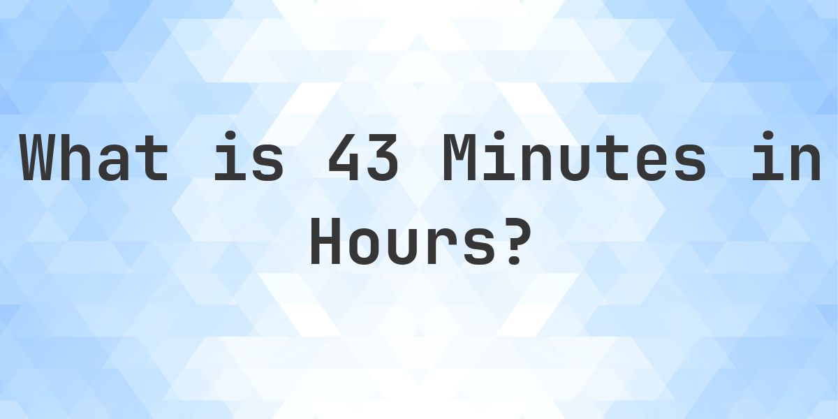 How Many Hours Are In 43 Minutes? - Calculatio