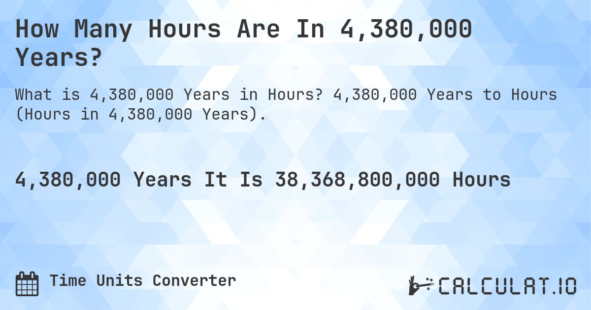 How Many Hours Are In 4,380,000 Years?. 4,380,000 Years to Hours (Hours in 4,380,000 Years).