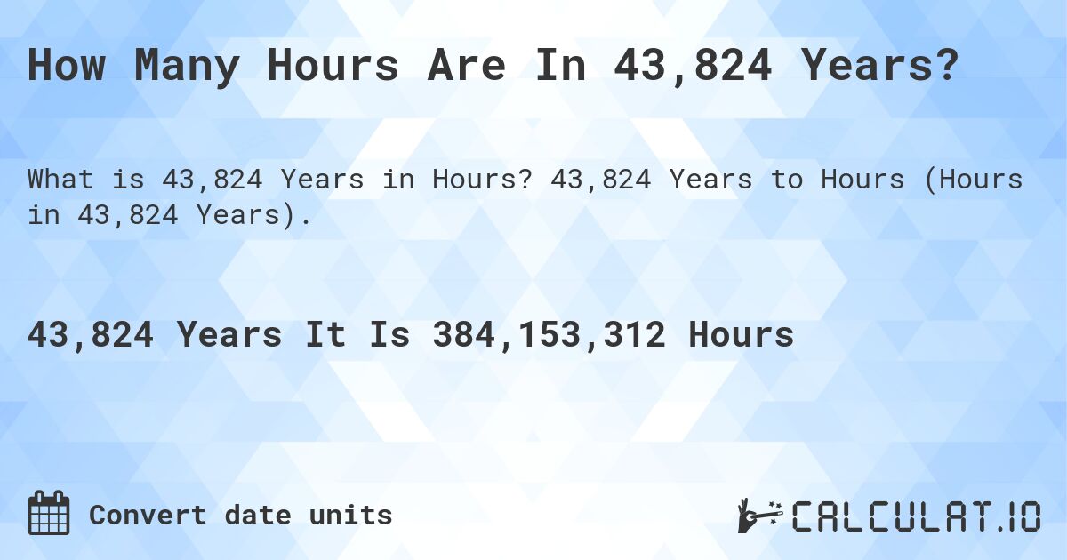 How Many Hours Are In 43,824 Years?. 43,824 Years to Hours (Hours in 43,824 Years).