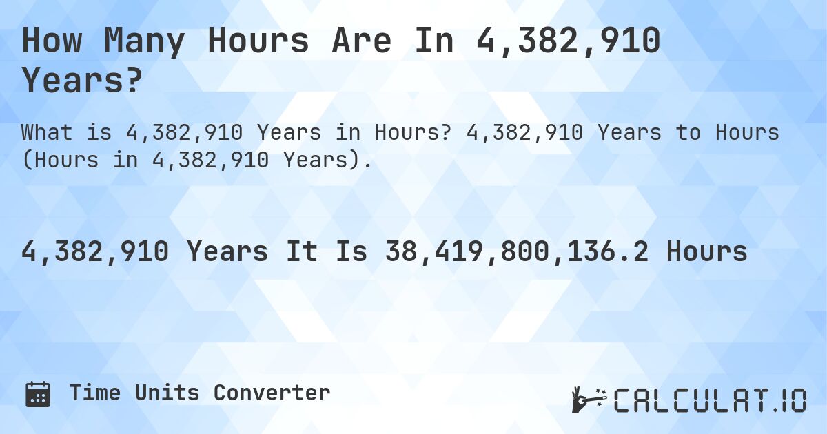 How Many Hours Are In 4,382,910 Years?. 4,382,910 Years to Hours (Hours in 4,382,910 Years).