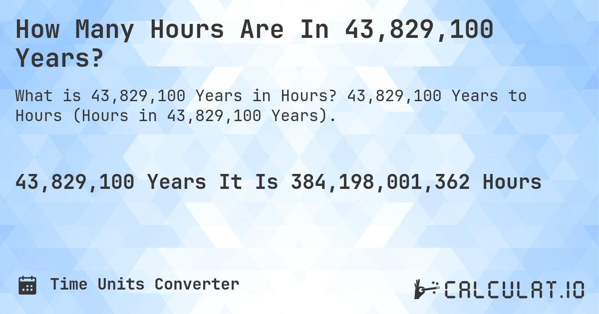 How Many Hours Are In 43,829,100 Years?. 43,829,100 Years to Hours (Hours in 43,829,100 Years).