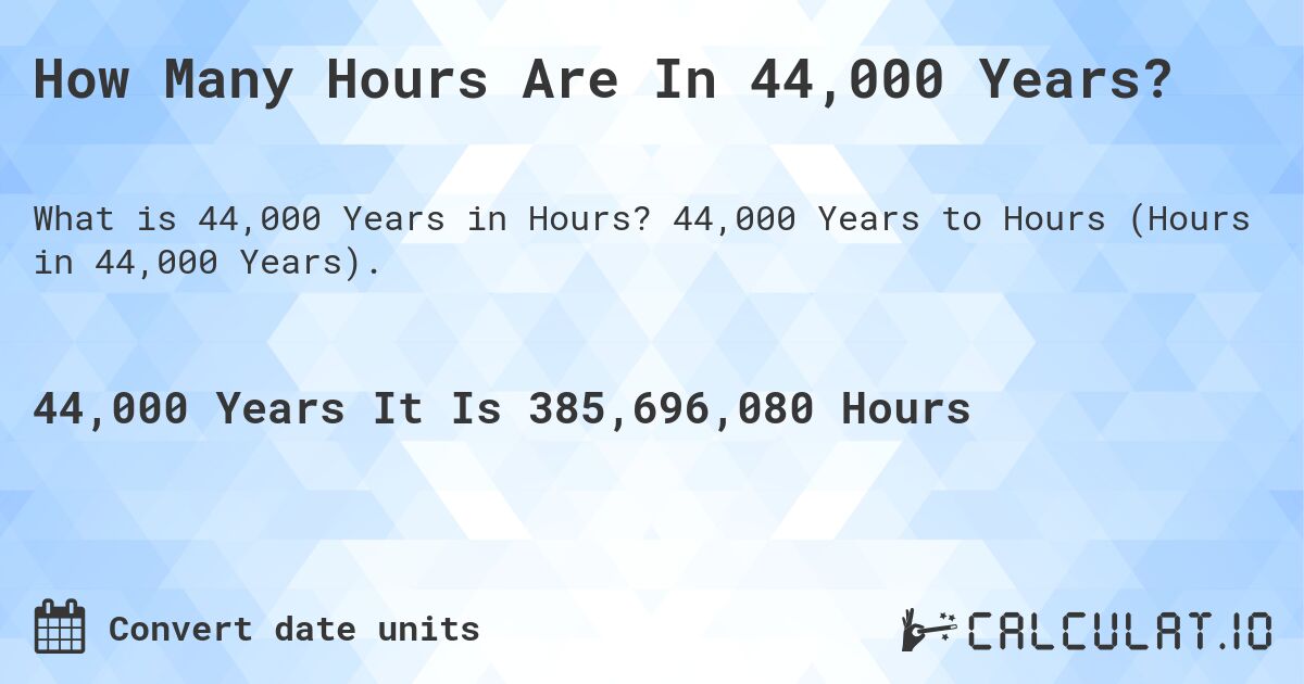 How Many Hours Are In 44,000 Years?. 44,000 Years to Hours (Hours in 44,000 Years).