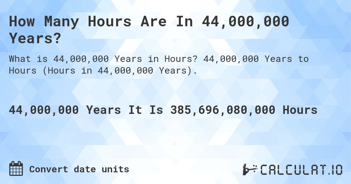 How Many Hours Are In 44,000,000 Years?. 44,000,000 Years to Hours (Hours in 44,000,000 Years).