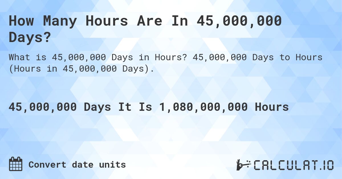 How Many Hours Are In 45,000,000 Days?. 45,000,000 Days to Hours (Hours in 45,000,000 Days).