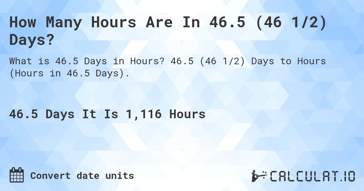 How Many Hours Are In 46.5 (46 1/2) Days?. 46.5 (46 1/2) Days to Hours (Hours in 46.5 Days).
