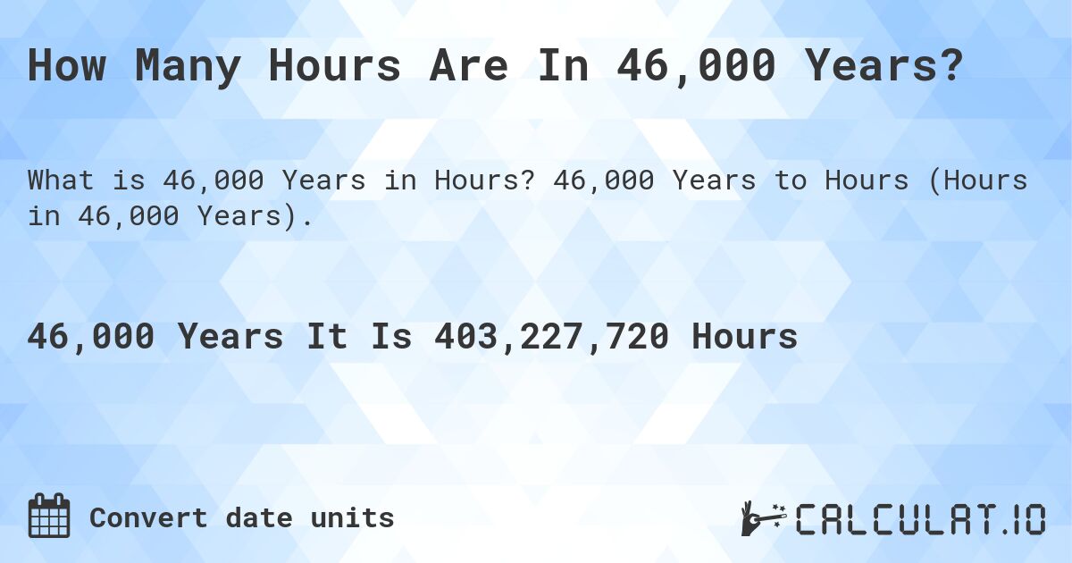 How Many Hours Are In 46,000 Years?. 46,000 Years to Hours (Hours in 46,000 Years).