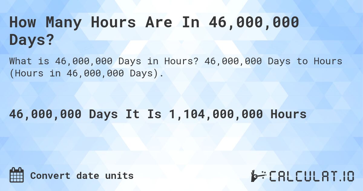 How Many Hours Are In 46,000,000 Days?. 46,000,000 Days to Hours (Hours in 46,000,000 Days).