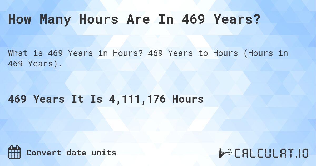 How Many Hours Are In 469 Years?. 469 Years to Hours (Hours in 469 Years).