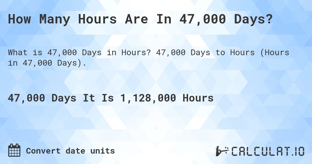 How Many Hours Are In 47,000 Days?. 47,000 Days to Hours (Hours in 47,000 Days).