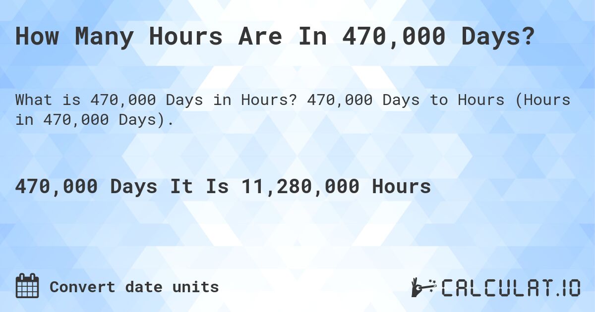How Many Hours Are In 470,000 Days?. 470,000 Days to Hours (Hours in 470,000 Days).