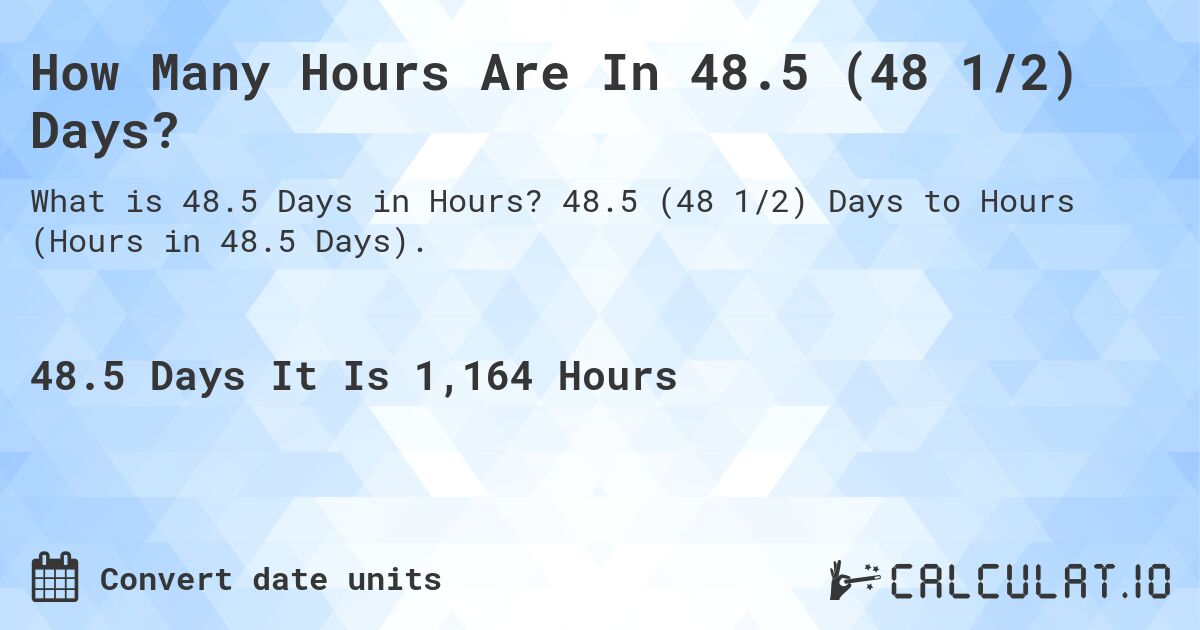 How Many Hours Are In 48.5 (48 1/2) Days?. 48.5 (48 1/2) Days to Hours (Hours in 48.5 Days).