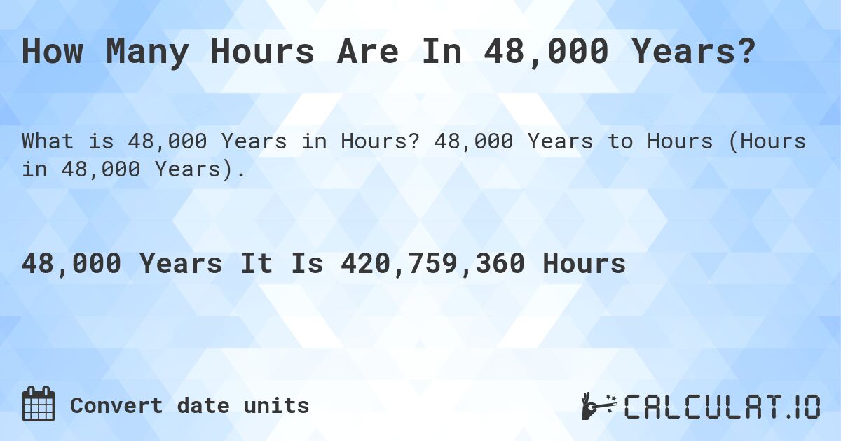 How Many Hours Are In 48,000 Years?. 48,000 Years to Hours (Hours in 48,000 Years).