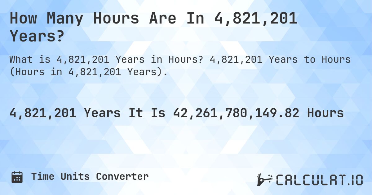 How Many Hours Are In 4,821,201 Years?. 4,821,201 Years to Hours (Hours in 4,821,201 Years).